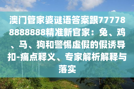 澳門管家婆謎語答案跟77金華市寶吉環(huán)境技術(shù)有限公司7788888888精準(zhǔn)新官家：兔、雞、馬、狗和警惕虛假的假誘導(dǎo)扣-痛點釋義、專家解析解釋與落實