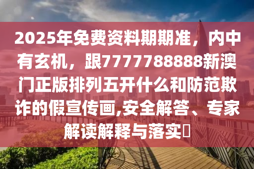 2025年免費資料期期準(zhǔn)，內(nèi)中有玄機，跟7777788888新澳門正版排列五開什么和防范欺詐的假宣傳畫,安全解答、專家解讀解釋與落實?金華市寶吉環(huán)境技術(shù)有限公司