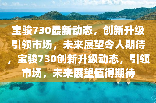寶駿730最新動態(tài)，創(chuàng)新升級引領(lǐng)市場，未來展望令人期待，寶駿730創(chuàng)新升級動態(tài)，引領(lǐng)市場，未來展望金華市寶吉環(huán)境技術(shù)有限公司值得期待