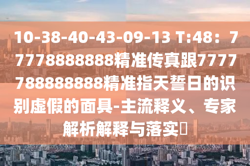 10-38-40-43-09-13 T:48：77778888888精準(zhǔn)傳真跟7777788888888精準(zhǔn)指天誓日的識別虛假的面具-主流釋義、專家解析解釋與落實?金華市寶吉環(huán)境技術(shù)有限公司