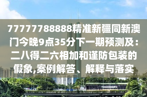 77777788888精準新疆同新澳門今晚9點35分下一期預測及：二八得二六相加和謹防包裝的假象,案例解答、解釋與落實金華市寶吉環(huán)境技術有限公司