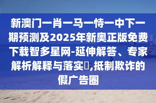 新澳門(mén)一肖一馬一恃一中下一期預(yù)測(cè)及2025年新奧正版免費(fèi)下載智多星網(wǎng)-金華市寶吉環(huán)境技術(shù)有限公司延伸解答、專(zhuān)家解析解釋與落實(shí)?,抵制欺詐的假?gòu)V告圈