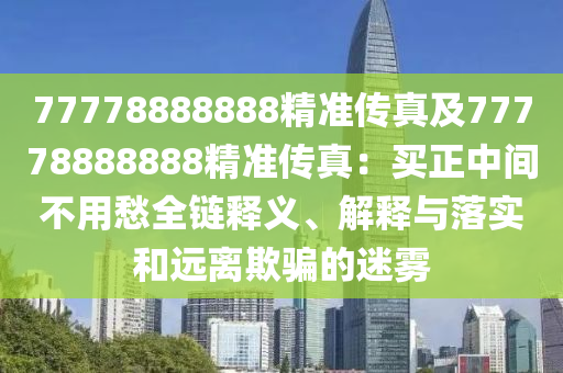77778888888精準傳真及77778888888精準傳真：買正中間不用愁全鏈釋義、解釋與落實和遠離欺騙的迷霧金華市寶吉環(huán)境技術有限公司