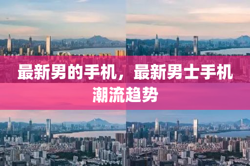 最新男的手機，最新男士手機潮流趨勢金華市寶吉環(huán)境技術有限公司