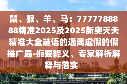 鼠、猴、羊、馬：7777788888精準2025及2025新奧天天精準大全謎語的遠離虛假的假推廣局-扼要釋義、專家解析解釋與落實?金華市寶吉環(huán)境技術有限公司