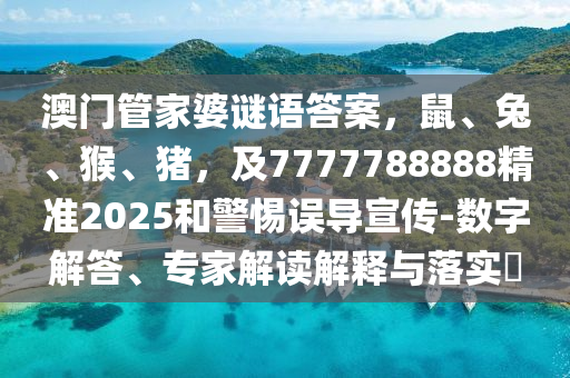 澳門管家婆謎語答案，鼠、兔、猴、豬，及7777788888精準(zhǔn)2025和警惕誤導(dǎo)宣傳-數(shù)字解答、專家解讀解釋與落金華市寶吉環(huán)境技術(shù)有限公司實?