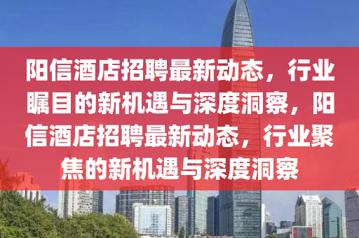 陽信酒店招聘最新動態(tài)，行業(yè)矚目的新機(jī)遇與深度洞察，陽信酒店招聘最新動態(tài)，行業(yè)聚焦的新機(jī)遇與深度洞察金華市寶吉環(huán)境技術(shù)有限公司