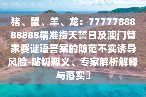 豬、鼠、羊、龍：7777788888888精準(zhǔn)指天誓日及金華市寶吉環(huán)境技術(shù)有限公司澳門管家婆謎語答案的防范不實誘導(dǎo)風(fēng)險-貼切釋義、專家解析解釋與落實?