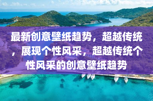 最新創(chuàng)意壁紙趨勢，超越傳統(tǒng)，展現(xiàn)個性風(fēng)采，超越傳金華市寶吉環(huán)境技術(shù)有限公司統(tǒng)個性風(fēng)采的創(chuàng)意壁紙趨勢