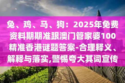 兔、雞、馬、狗：2025年免費(fèi)資料期期準(zhǔn)跟澳門管家婆100精準(zhǔn)香港謎題答案-合理釋義、解釋與落實,警惕夸大其詞金華市寶吉環(huán)境技術(shù)有限公司宣傳