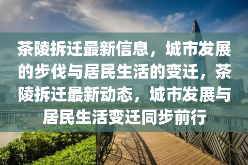 茶陵拆遷最新信息，城市發(fā)展的步伐與居民生活的變遷，茶陵拆遷最新動態(tài)，城市金華市寶吉環(huán)境技術(shù)有限公司發(fā)展與居民生活變遷同步前行