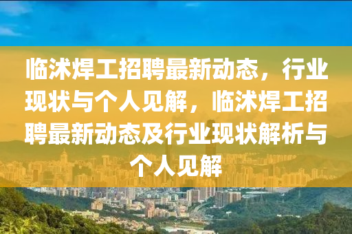 臨沭焊工招聘最新動(dòng)態(tài)，行業(yè)現(xiàn)狀與個(gè)人見解，臨沭焊工招聘最新動(dòng)態(tài)及行業(yè)現(xiàn)狀解析與個(gè)人見解金華市寶吉環(huán)境技術(shù)有限公司