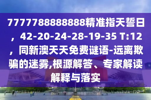 7777788888888精準(zhǔn)指天誓日，42-20-24-28-19-3金華市寶吉環(huán)境技術(shù)有限公司5 T:12，同新澳天天免費(fèi)謎語-遠(yuǎn)離欺騙的迷霧,根源解答、專家解讀解釋與落實(shí)