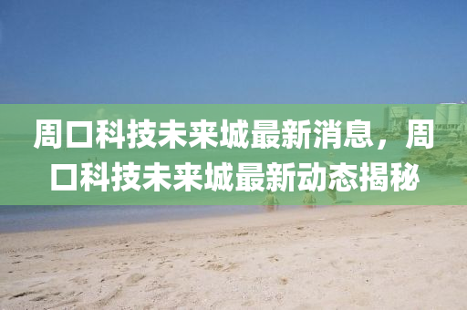 周口科技未來城最新消息，周口科技未來城最新動(dòng)態(tài)揭秘金華市寶吉環(huán)境技術(shù)有限公司
