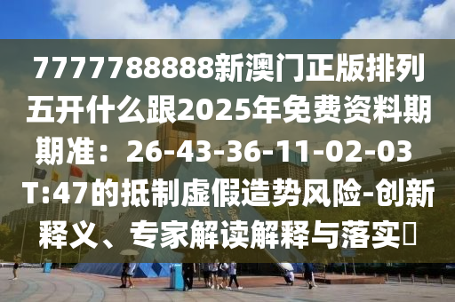 77金華市寶吉環(huán)境技術(shù)有限公司77788888新澳門正版排列五開什么跟2025年免費(fèi)資料期期準(zhǔn)：26-43-36-11-02-03 T:47的抵制虛假造勢(shì)風(fēng)險(xiǎn)-創(chuàng)新釋義、專家解讀解釋與落實(shí)?