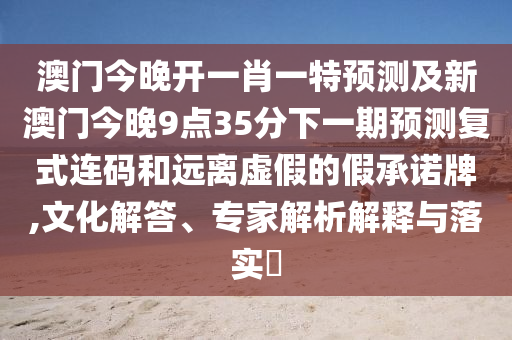 澳門(mén)今晚開(kāi)一肖一特預(yù)測(cè)及新澳門(mén)今晚9點(diǎn)35分下一期預(yù)測(cè)復(fù)式連碼和遠(yuǎn)離虛假的假承諾牌,文化解答、專(zhuān)家解析解釋與落實(shí)?金華市寶吉環(huán)境技術(shù)有限公司