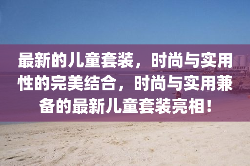 最新的兒童套裝，時尚與實用性的完美結(jié)合，時尚與實用兼?zhèn)涞淖钚聝和籽b亮相！金華市寶吉環(huán)境技術(shù)有限公司