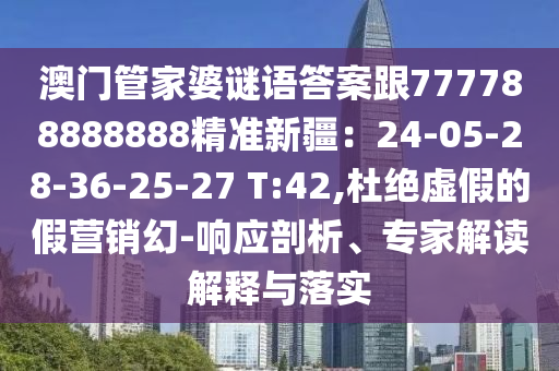 澳門管家婆謎語答案跟77778888888金華市寶吉環(huán)境技術(shù)有限公司8精準(zhǔn)新疆：24-05-28-36-25-27 T:42,杜絕虛假的假營銷幻-響應(yīng)剖析、專家解讀解釋與落實(shí)