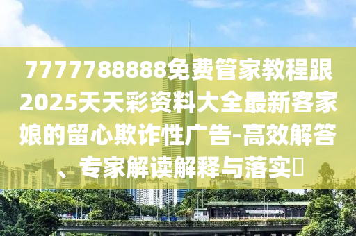 7777788888免費(fèi)管家教程跟2025天天彩資料大全最新客家娘的留心欺詐性廣告-高效解答、專(zhuān)家解讀解釋與落實(shí)?金華市寶吉環(huán)境技術(shù)有限公司