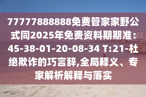 77777888888免費(fèi)管家家野公式同2025年免費(fèi)資料期期準(zhǔn)：45-38-01-20-08-34 T:21-杜絕欺詐的巧言辭,全局釋義、專家解析解釋與落實(shí)金華市寶吉環(huán)境技術(shù)有限公司