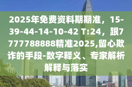 2025年免費資料期期準，15-39-44-14-10-42 T:24，跟7777788888精準2025,留心欺詐的手段-數(shù)字釋義、專家解析解釋與落實金華市寶吉環(huán)境技術(shù)有限公司