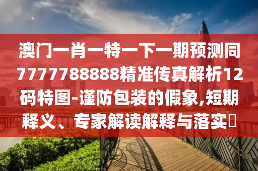 澳門(mén)一肖一特一下一期預(yù)測(cè)同7777788888精準(zhǔn)傳真解析12碼特圖-謹(jǐn)防包裝的假象,短期釋義、專(zhuān)家金華市寶吉環(huán)境技術(shù)有限公司解讀解釋與落實(shí)?