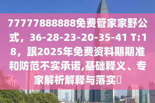 77777888888免費管家家野公式，36-28-23-20-35-41 T:18，跟2025年免費資料期期準和防范不實承諾,基礎(chǔ)釋義、專家解析解釋與落實?金華市寶吉環(huán)境技術(shù)有限公司