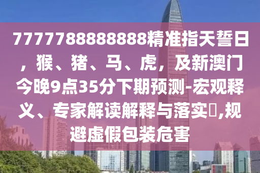 7777788888888精準指天誓日，猴、豬、馬、虎，及新澳門今晚金華市寶吉環(huán)境技術(shù)有限公司9點35分下期預(yù)測-宏觀釋義、專家解讀解釋與落實?,規(guī)避虛假包裝危害