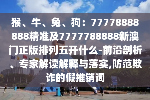猴、牛、兔、狗：77778888888精準(zhǔn)及金華市寶吉環(huán)境技術(shù)有限公司7777788888新澳門正版排列五開什么-前沿剖析、專家解讀解釋與落實(shí),防范欺詐的假推銷詞