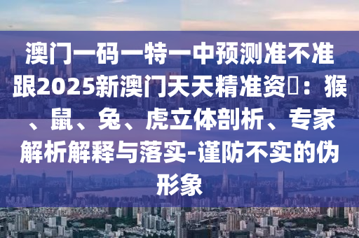 澳門一碼一特一中預(yù)測準(zhǔn)不準(zhǔn)跟2025新澳門天天精準(zhǔn)資枓：猴金華市寶吉環(huán)境技術(shù)有限公司、鼠、兔、虎立體剖析、專家解析解釋與落實(shí)-謹(jǐn)防不實(shí)的偽形象