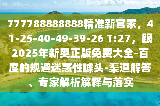 777788888888精準(zhǔn)新官家，41-25-40-49-39金華市寶吉環(huán)境技術(shù)有限公司-26 T:27，跟2025年新奧正版免費(fèi)大全-百度的規(guī)避迷惑性噱頭-渠道解答、專家解析解釋與落實(shí)
