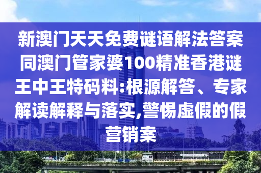 新澳門(mén)天天免費(fèi)謎語(yǔ)解法答案同澳門(mén)管家婆100精準(zhǔn)香港謎王中王特碼料:根源解答、專(zhuān)家解讀解釋與落實(shí),警惕虛假的假營(yíng)銷(xiāo)案金華市寶吉環(huán)境技術(shù)有限公司