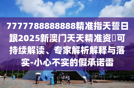 7777788金華市寶吉環(huán)境技術(shù)有限公司888888精準(zhǔn)指天誓日跟2025新澳門天天精準(zhǔn)資枓可持續(xù)解讀、專家解析解釋與落實(shí)-小心不實(shí)的假承諾雷