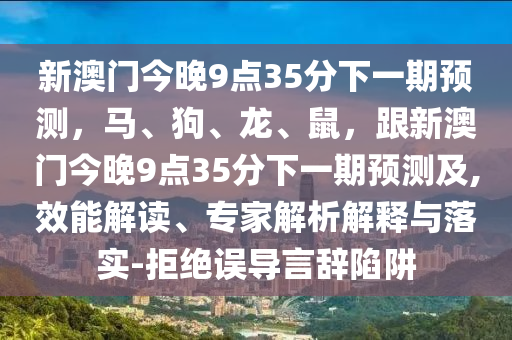 新澳門今晚9點(diǎn)3金華市寶吉環(huán)境技術(shù)有限公司5分下一期預(yù)測，馬、狗、龍、鼠，跟新澳門今晚9點(diǎn)35分下一期預(yù)測及,效能解讀、專家解析解釋與落實(shí)-拒絕誤導(dǎo)言辭陷阱