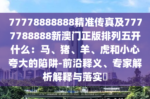 77778888888精準(zhǔn)傳真及7777788888新澳門正版排列五開什么：馬、豬、羊、虎和小心夸大的陷阱-前沿釋義、專家解析解釋與落實(shí)?金華市寶吉環(huán)境技術(shù)有限公司
