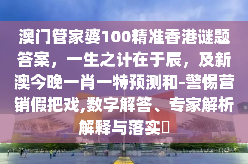 澳門管家婆100精準(zhǔn)香港謎題答案，一生之計(jì)在于辰，及新澳今晚一肖一特預(yù)測和-警惕營銷假把戲,數(shù)字解答、專家解析解釋與落實(shí)?金華市寶吉環(huán)境技術(shù)有限公司