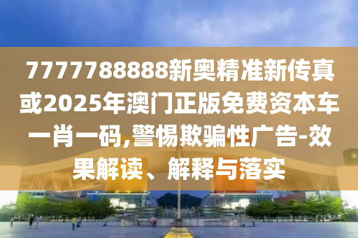 7777788888新奧精準(zhǔn)新傳真或2025年澳門(mén)正版免費(fèi)資本車一肖一碼,警惕欺騙性廣告-效金華市寶吉環(huán)境技術(shù)有限公司果解讀、解釋與落實(shí)