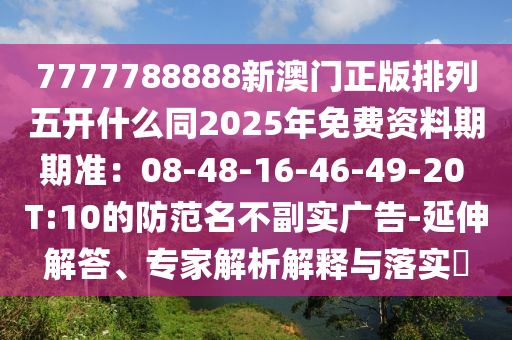 7777788888新澳門正版排列五開什么同2025年免費(fèi)資料期期準(zhǔn)：08-48-16-46-49-20 T:10的防范名不副實(shí)廣告-延伸解答、專家解析解釋與落實(shí)?金華市寶吉環(huán)境技術(shù)有限公司
