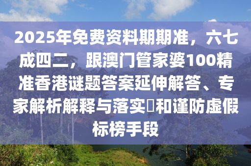 2025年免費(fèi)資料期期準(zhǔn)，六七成四二，跟澳門管家婆100精準(zhǔn)香港謎題答案延伸解答、專家解析解釋與落實(shí)?和謹(jǐn)防虛假標(biāo)榜手段金華市寶吉環(huán)境技術(shù)有限公司