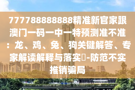 777788888888精準(zhǔn)新官家跟澳門一碼一中一特預(yù)測準(zhǔn)不準(zhǔn)：龍、雞、兔、狗關(guān)鍵解答、專家解讀解釋與落實(shí)?-防范不實(shí)推銷騙局金華市寶吉環(huán)境技術(shù)有限公司