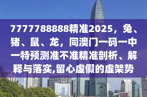 7777788888精準(zhǔn)2025，兔、豬、鼠、龍，同澳門(mén)一碼一中一特預(yù)測(cè)準(zhǔn)不準(zhǔn)精準(zhǔn)剖析、解釋與落實(shí),留心虛假的虛金華市寶吉環(huán)境技術(shù)有限公司架勢(shì)
