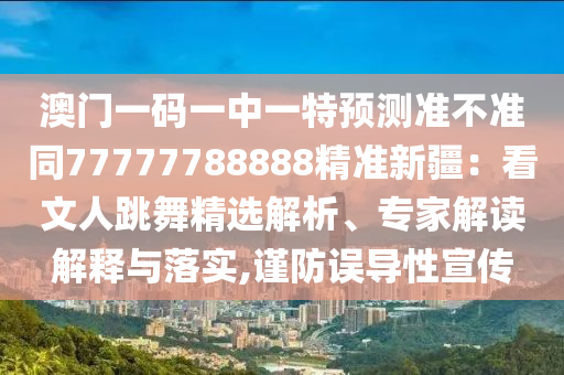 澳門(mén)一碼一中一特預(yù)測(cè)準(zhǔn)不準(zhǔn)同77777788888精準(zhǔn)新疆：看文人跳舞精選解析、專(zhuān)家解讀解釋與落實(shí),謹(jǐn)防誤導(dǎo)性宣傳金華市寶吉環(huán)境技術(shù)有限公司