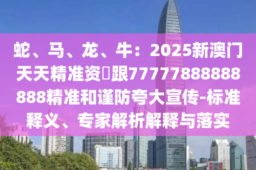 蛇、馬、龍、牛：2025新澳門(mén)天天精準(zhǔn)資枓跟77777888888888精準(zhǔn)和謹(jǐn)防夸大宣傳-標(biāo)準(zhǔn)釋義、專(zhuān)家解析解釋與落金華市寶吉環(huán)境技術(shù)有限公司實(shí)