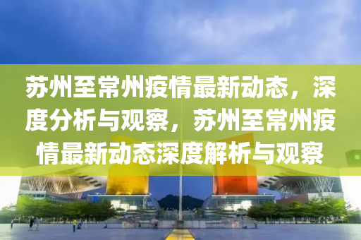 蘇州至常州疫情最新動(dòng)態(tài)，深度分析與觀察，蘇州至常州疫情最新動(dòng)態(tài)深度解析與觀察金華市寶吉環(huán)境技術(shù)有限公司