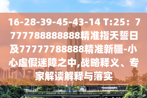 16-28-39-45-43-14 T:25：7777788888888精準指天誓日及77777788888精準新疆-小心虛假迷障之中,戰(zhàn)略釋義、專家解讀解釋與落實金華市寶吉環(huán)境技術(shù)有限公司