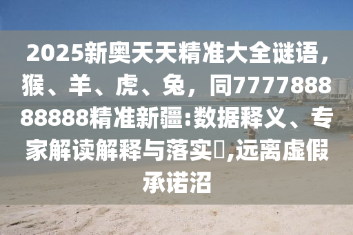 2025新奧天天精準大全謎語，猴、羊、虎、兔，同777788888888精準新疆:數(shù)據(jù)釋義、專家解讀解釋與落實?,遠離虛假承諾沼金華市寶吉環(huán)境技術(shù)有限公司