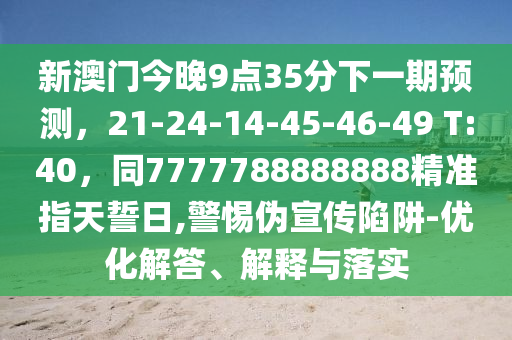 新澳門今晚9點35分下一期預(yù)測，21-24-14-45-46-49 T:40，同7777788888888精準指天誓日,警惕偽宣傳陷阱-優(yōu)化解答、解釋與落實金華市寶吉環(huán)境技術(shù)有限公司