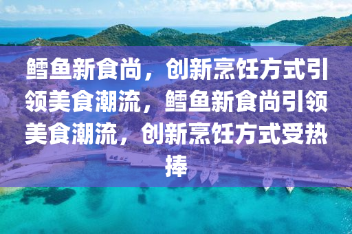 鱈魚新食尚，創(chuàng)新烹飪方式引領(lǐng)美食潮流，鱈魚新食尚引領(lǐng)美食潮流，創(chuàng)新烹飪方式受熱捧金華市寶吉環(huán)境技術(shù)有限公司
