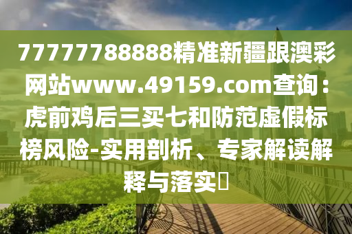 77777788888精準(zhǔn)新疆跟金華市寶吉環(huán)境技術(shù)有限公司澳彩網(wǎng)站www.49159.соm查詢：虎前雞后三買七和防范虛假標(biāo)榜風(fēng)險-實用剖析、專家解讀解釋與落實?