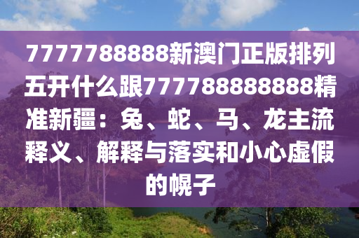 7777788888新澳門正版排列五開什金華市寶吉環(huán)境技術(shù)有限公司么跟777788888888精準(zhǔn)新疆：兔、蛇、馬、龍主流釋義、解釋與落實(shí)和小心虛假的幌子